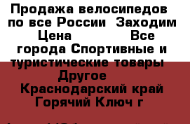 Продажа велосипедов, по все России. Заходим › Цена ­ 10 800 - Все города Спортивные и туристические товары » Другое   . Краснодарский край,Горячий Ключ г.